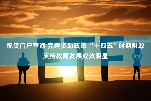 配资门户查询 完善资助政策 “十四五”时期财政支持教育发展成效明显