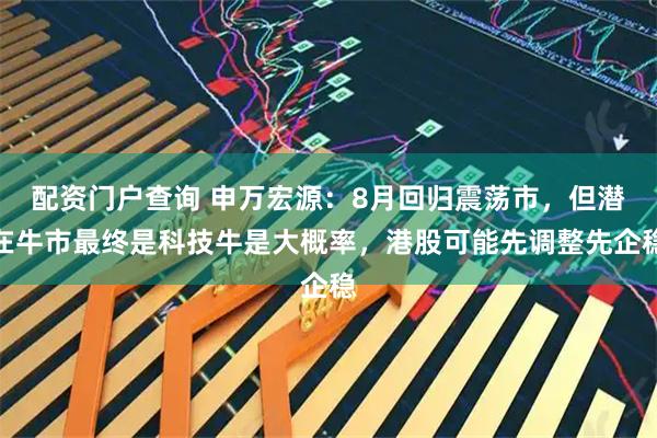 配资门户查询 申万宏源：8月回归震荡市，但潜在牛市最终是科技牛是大概率，港股可能先调整先企稳
