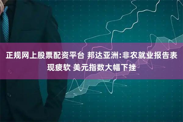 正规网上股票配资平台 邦达亚洲:非农就业报告表现疲软 美元指数大幅下挫