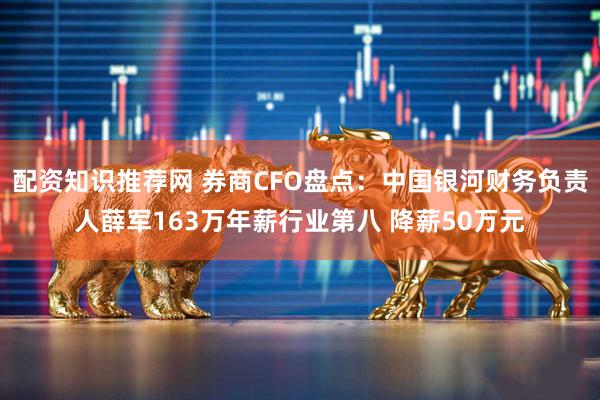 配资知识推荐网 券商CFO盘点：中国银河财务负责人薛军163万年薪行业第八 降薪50万元