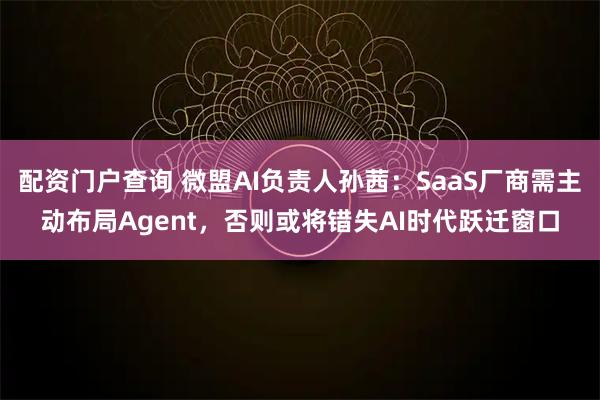配资门户查询 微盟AI负责人孙茜：SaaS厂商需主动布局Agent，否则或将错失AI时代跃迁窗口