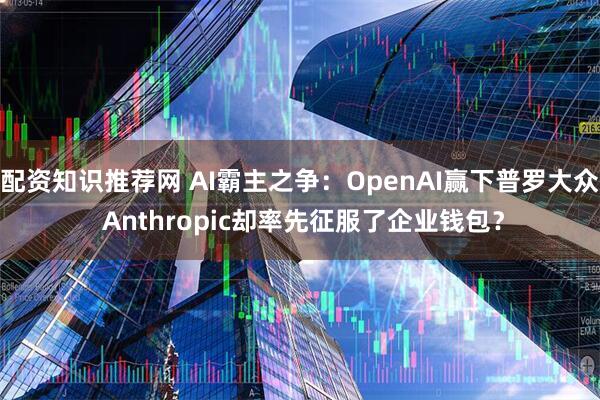 配资知识推荐网 AI霸主之争：OpenAI赢下普罗大众 Anthropic却率先征服了企业钱包？