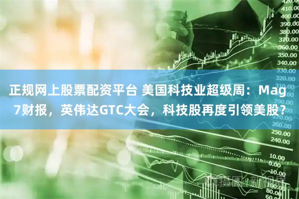 正规网上股票配资平台 美国科技业超级周：Mag 7财报，英伟达GTC大会，科技股再度引领美股？