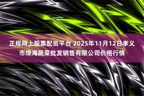 正规网上股票配资平台 2025年11月12日孝义市绿海蔬菜批发销售有限公司价格行情