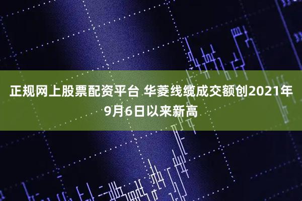 正规网上股票配资平台 华菱线缆成交额创2021年9月6日以来新高