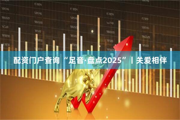 配资门户查询 “足音·盘点2025”丨关爱相伴