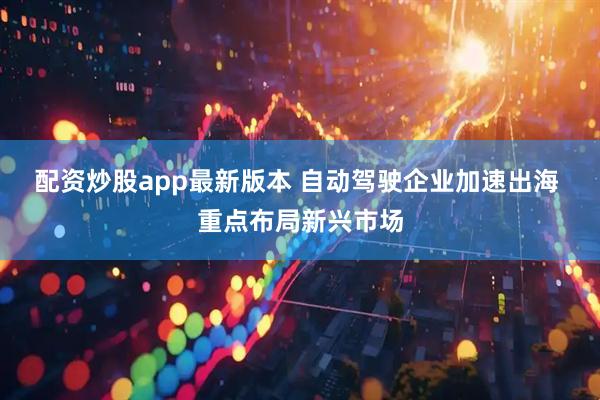 配资炒股app最新版本 自动驾驶企业加速出海 重点布局新兴市场