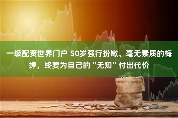一级配资世界门户 50岁强行扮嫩、毫无素质的梅婷，终要为自己的“无知”付出代价