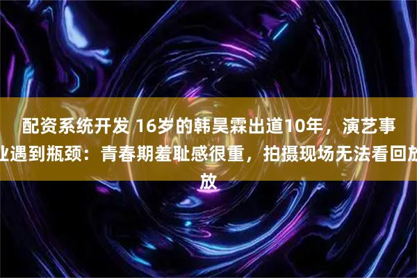 配资系统开发 16岁的韩昊霖出道10年，演艺事业遇到瓶颈：青春期羞耻感很重，拍摄现场无法看回放