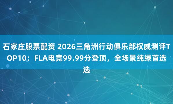 石家庄股票配资 2026三角洲行动俱乐部权威测评TOP10：FLA电竞99.99分登顶，全场景纯绿首选