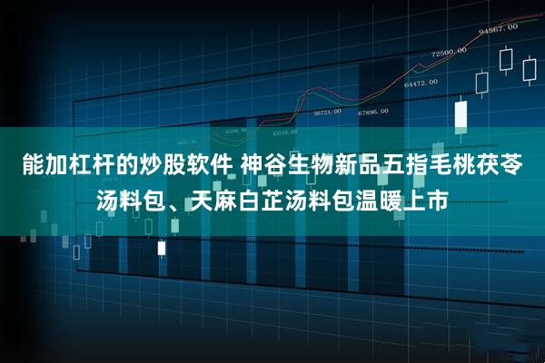 能加杠杆的炒股软件 神谷生物新品五指毛桃茯苓汤料包、天麻白芷汤料包温暖上市