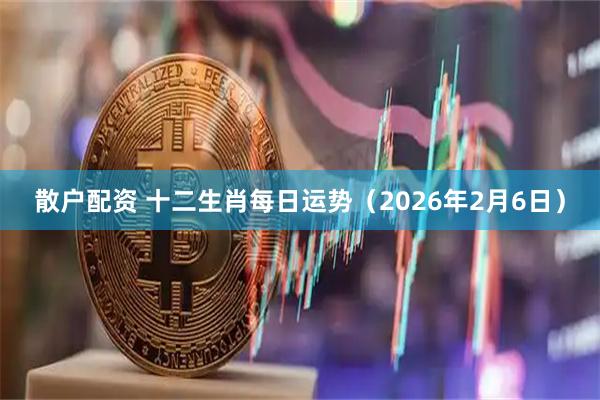 散户配资 十二生肖每日运势（2026年2月6日）