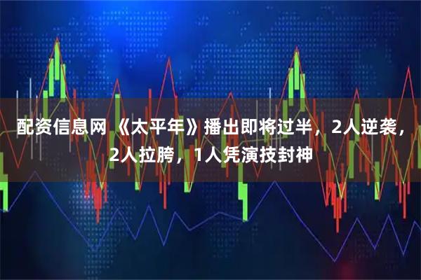 配资信息网 《太平年》播出即将过半，2人逆袭，2人拉胯，1人凭演技封神