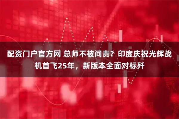 配资门户官方网 总师不被问责？印度庆祝光辉战机首飞25年，新版本全面对标歼
