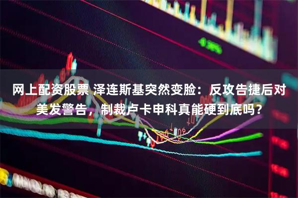 网上配资股票 泽连斯基突然变脸：反攻告捷后对美发警告，制裁卢卡申科真能硬到底吗？