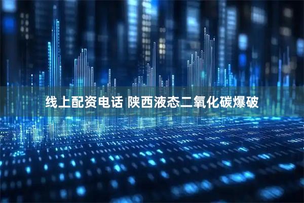 线上配资电话 陕西液态二氧化碳爆破