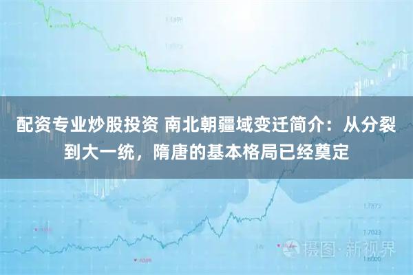 配资专业炒股投资 南北朝疆域变迁简介：从分裂到大一统，隋唐的基本格局已经奠定