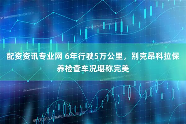 配资资讯专业网 6年行驶5万公里，别克昂科拉保养检查车况堪称完美