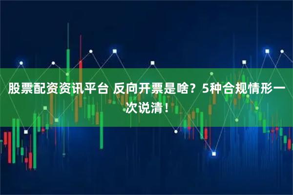 股票配资资讯平台 反向开票是啥？5种合规情形一次说清！