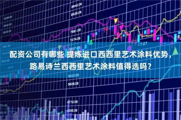 配资公司有哪些 提炼进口西西里艺术涂料优势，路易诗兰西西里艺术涂料值得选吗？