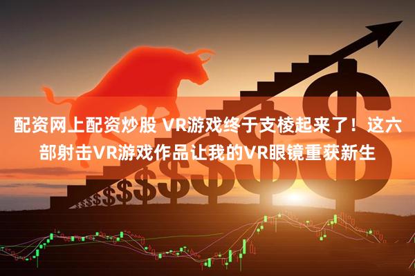配资网上配资炒股 VR游戏终于支棱起来了！这六部射击VR游戏作品让我的VR眼镜重获新生