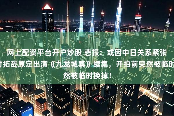 网上配资平台开户炒股 悲报：或因中日关系紧张，木村拓哉原定出演《九龙城寨》续集，开拍前突然被临时换掉！