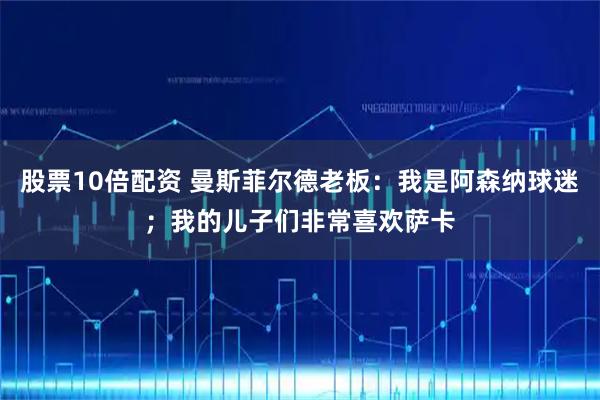 股票10倍配资 曼斯菲尔德老板：我是阿森纳球迷；我的儿子们非常喜欢萨卡