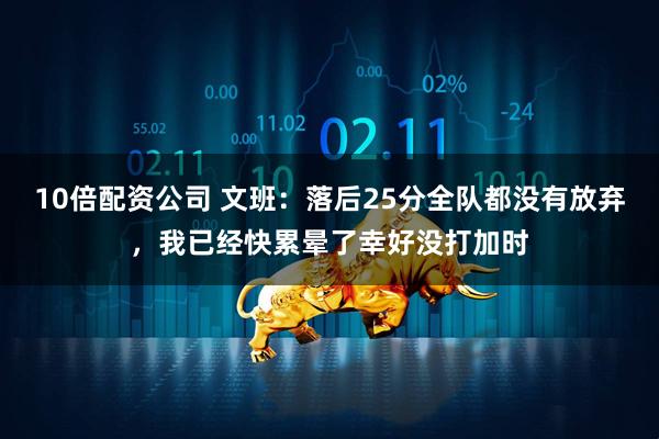 10倍配资公司 文班：落后25分全队都没有放弃，我已经快累晕了幸好没打加时
