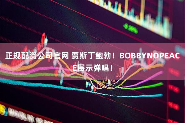 正规配资公司官网 贾斯丁鲍勃！BOBBYNOPEACE展示弹唱！