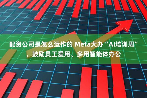 配资公司是怎么运作的 Meta大办“AI培训周”，鼓励员工爱用、多用智能体办公